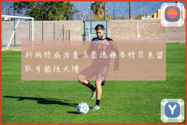 科纳特成为皇马首选施洛特贝克留队可能性大增