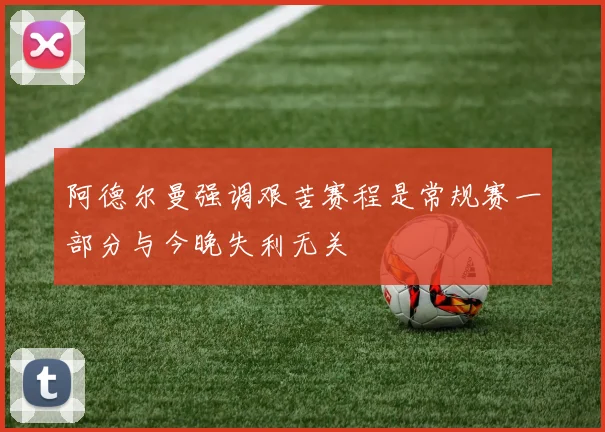 阿德尔曼强调艰苦赛程是常规赛一部分与今晚失利无关