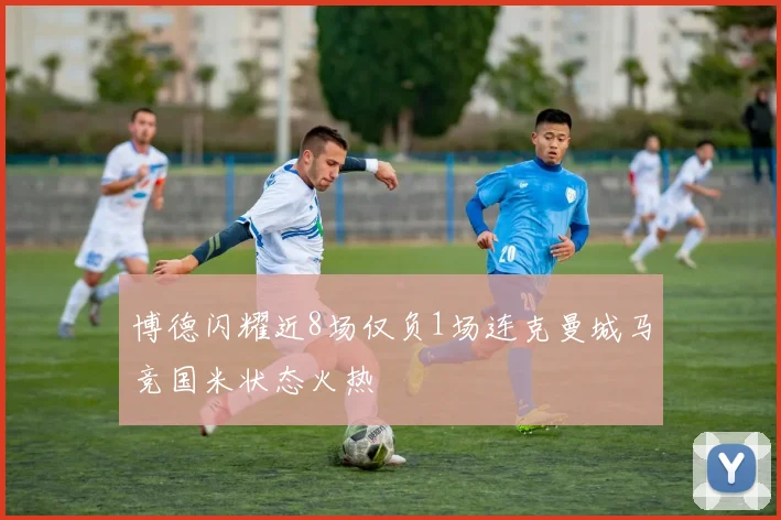 博德闪耀近8场仅负1场连克曼城马竞国米状态火热
