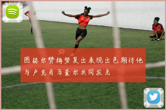 图赫尔赞梅努复出表现出色期待他与卢克肖马奎尔共同发光