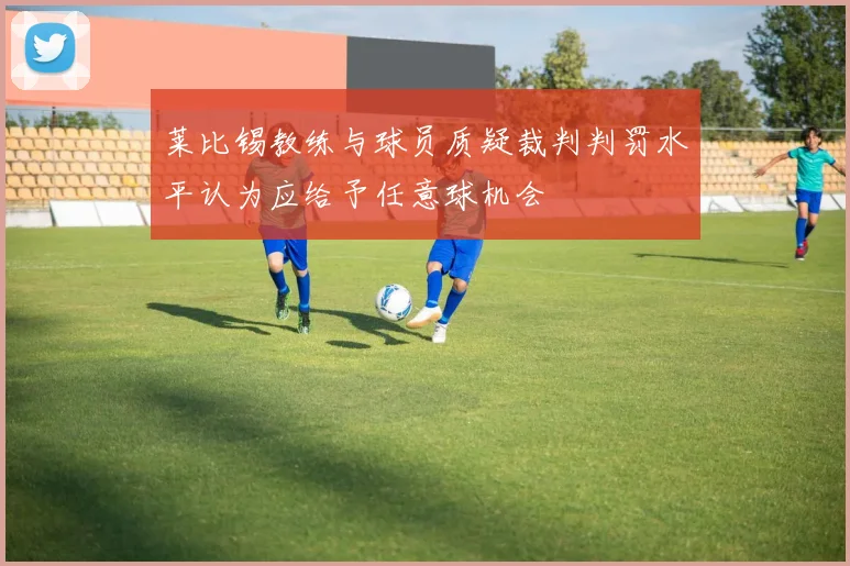莱比锡教练与球员质疑裁判判罚水平认为应给予任意球机会