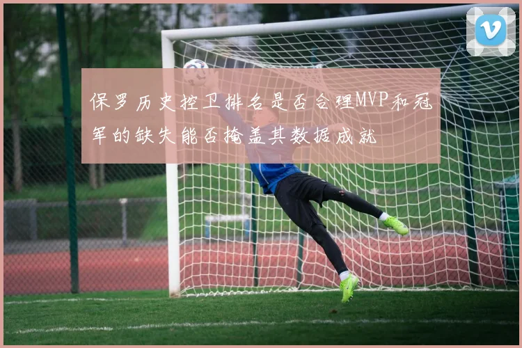 保罗历史控卫排名是否合理MVP和冠军的缺失能否掩盖其数据成就